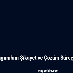 Wingambim Şikayet ve Çözüm Süreçleri